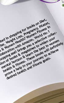 Interested in shopping for books on Diet, Exercise, Weight Loss, Pregnancy, Pilates, Yoga & Women Health? Women Fitness in collaboration with Amazon, World No.1 Shopping Mall brings you a selective collection of books & magazines to widen your mental horizon & learn the best in women health & fitness. These books will definitely prove a help in your journey to achieve desired health and fitness goals.