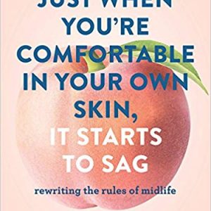 Just When Youre Comfortable in Your Own Skin, It Starts to Sag: Rewriting the Rules to Midlife