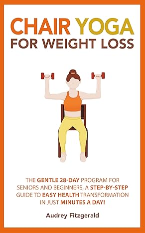 Chair Yoga for Weight Loss The Gentle 28-Day Program for Seniors and Beginners, a Step-by-Step Guide to Easy Health Transformation in Just Minutes a Day! (Senior Fitness Series Book 3) Chair Yoga for Weight Loss: The Gentle 28-Day Program for Seniors and Beginners, a Step-by-Step Guide to Easy Health Transformation in Just Minutes a Day! (Senior Fitness Series Book 3)