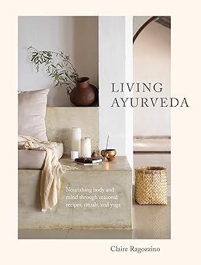 Living Ayurveda Nourishing Body and Mind through Seasonal Recipes, Rituals, and Yoga Living Ayurveda: Nourishing Body and Mind through Seasonal Recipes, Rituals, and Yoga
