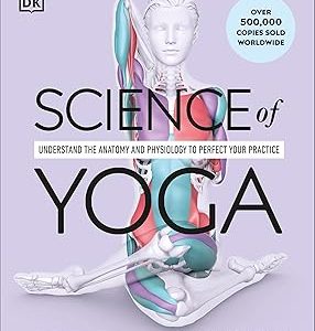 Science of Yoga: Understand the Anatomy and Physiology to Perfect Your Practice (DK Science of)