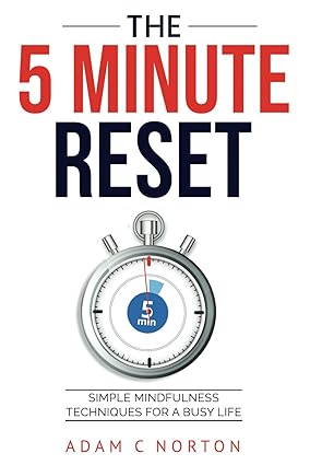 The Five-Minute Reset Simple Mindfulness Techniques for a Busy Life Quick Practices to Reduce Stress and Enhance Well-being The Five-Minute Reset: Simple Mindfulness Techniques for a Busy Life: Quick Practices to Reduce Stress and Enhance Well-being