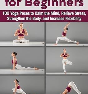 Yoga for Beginners: 100 Yoga Poses to Calm the Mind, Relieve Stress, Strengthen the Body, and Increase Flexibility