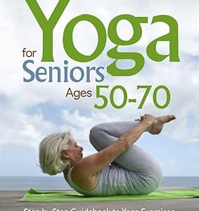 Yoga for Seniors Ages 50-70: Step by Step Guidebook to Yoga Exercises that are Perfectly Designed for Seniors